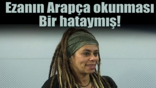 Ezanın Arapça okunması bir hataymış!