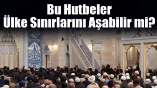 Bu hutbeler ülke sınırlarını aşabilir mi?