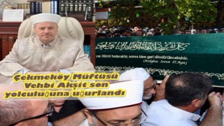 Çekmeköy Müftüsü Vehbi Akşit dualarla ebediyete uğurlandı