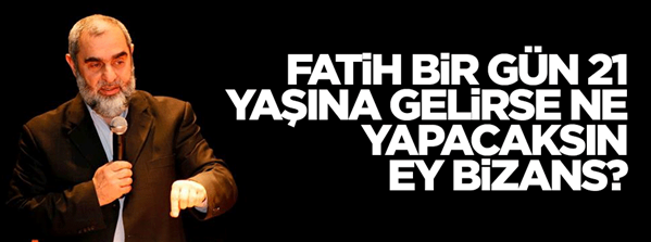 Fatih bir gün 21 yaşına gelirse ne yapacaksın ey Bizans