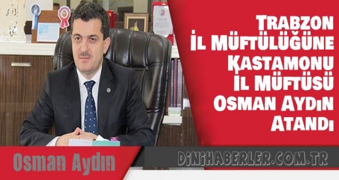 Trabzon İl Müftülüğüne, Kastamonu İl Müftüsü Osman Aydın Atandı