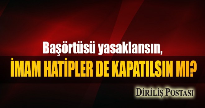 Başörtüsü yasaklansın, İmam Hatipler de Kapatılsın Mı?