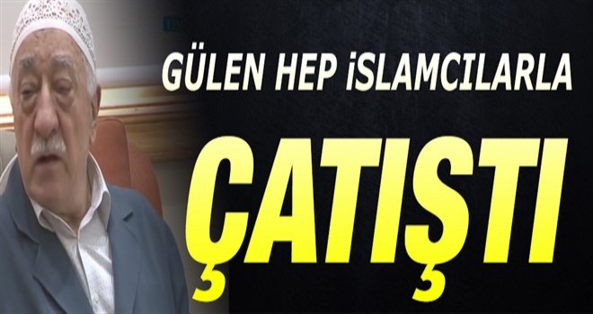 GÜLEN HEP İSLAMCILARLA ÇATIŞTI