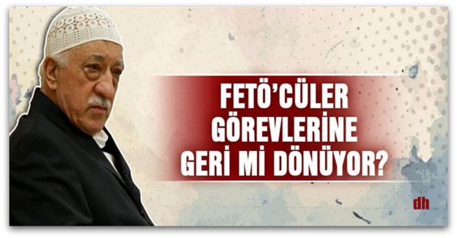 Fetöcüler göreve geri mi dönüyor?