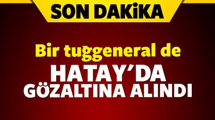 Hatay\'da da bir tuğgeneral gözaltına alındı!