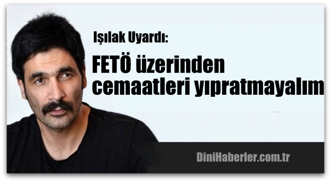 Işılak, FETÖ üzerinden cemaatleri yıpratmayalım