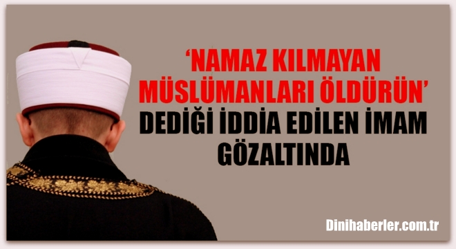 Namaz kılmayan Müslümanları öldürün diyen imam gözaltında