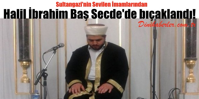 Sultangazi\'nin Sevilen İmamlarından Baş Secde\'de bıçaklandı!