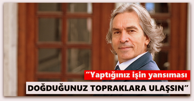 Yaptığınız işin yansıması doğduğunuz topraklara ulaşsın